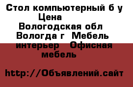 Стол компьютерный б/у › Цена ­ 3 500 - Вологодская обл., Вологда г. Мебель, интерьер » Офисная мебель   